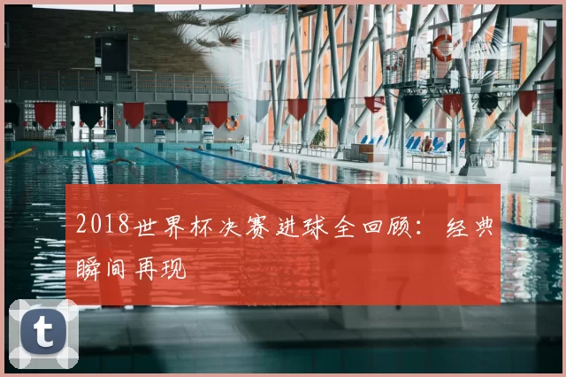 2018世界杯决赛进球全回顾:经典瞬间再现