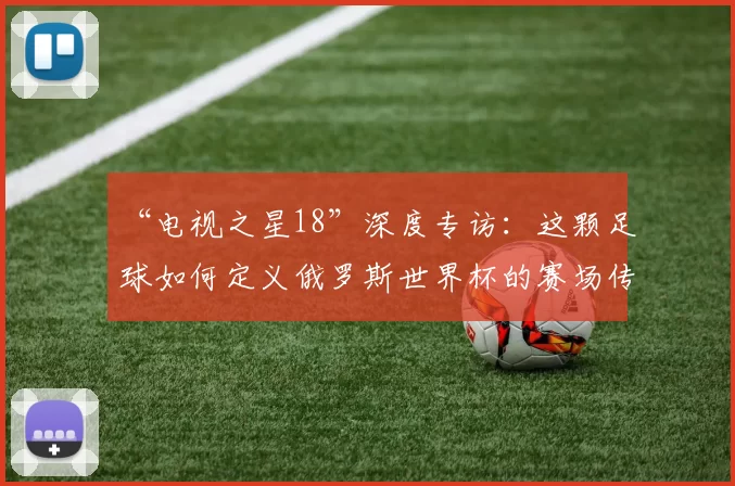 “电视之星18”深度专访:这颗足球如何定义俄罗斯世界杯的赛场传奇?