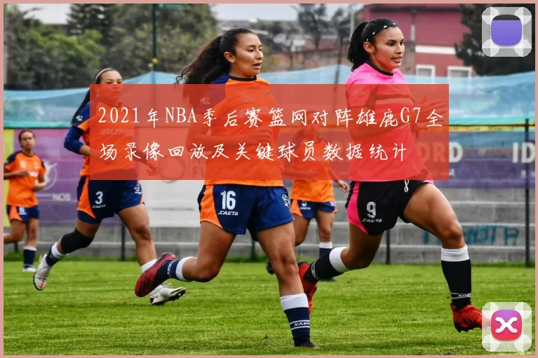 2021年NBA季后赛篮网对阵雄鹿G7全场录像回放及关键球员数据统计