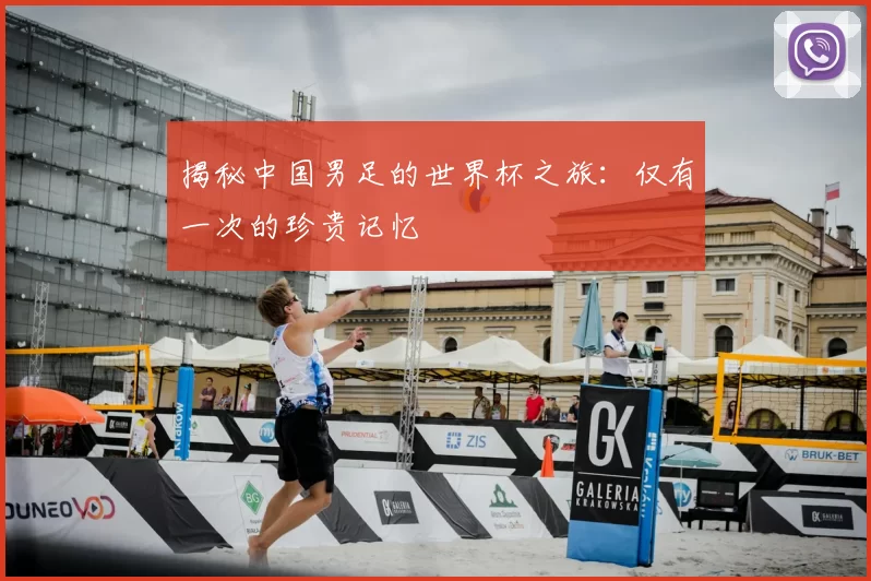 揭秘中国男足的世界杯之旅：仅有一次的珍贵记忆