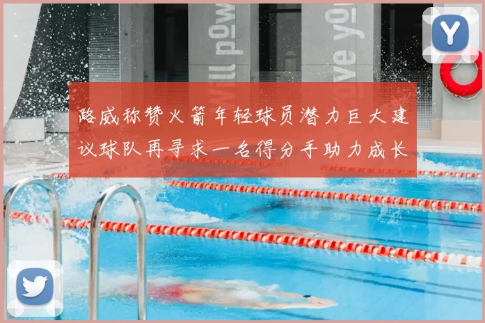 路威称赞火箭年轻球员潜力巨大建议球队再寻求一名得分手助力成长