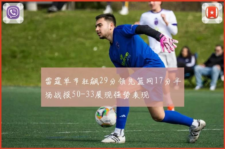 雷霆单节狂飙29分领先篮网17分半场战报50-33展现强势表现