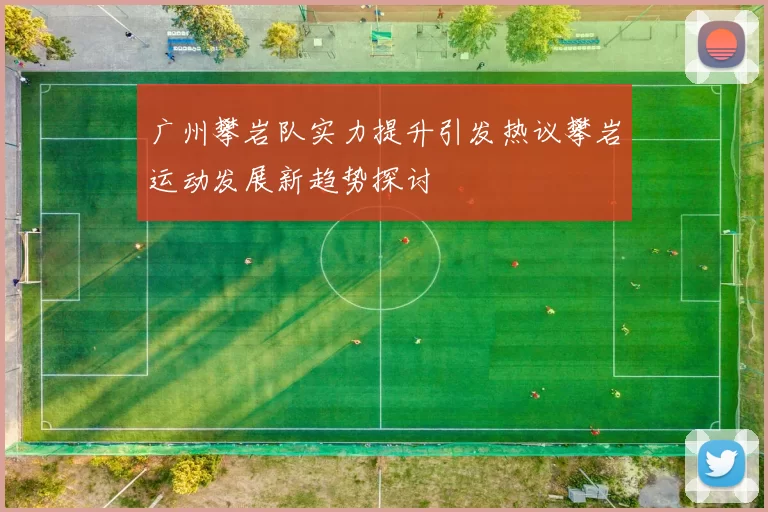 广州攀岩队实力提升引发热议攀岩运动发展新趋势探讨