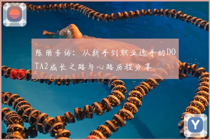 陈丽专访：从新手到职业选手的DOTA2成长之路与心路历程分享