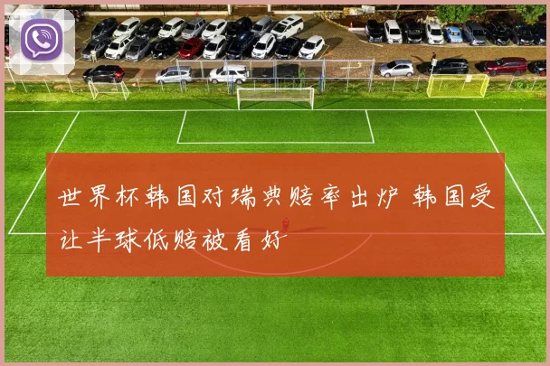 世界杯韩国对瑞典赔率出炉 韩国受让半球低赔被看好