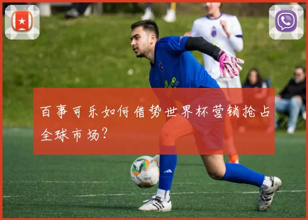 百事可乐如何借势世界杯营销抢占全球市场?