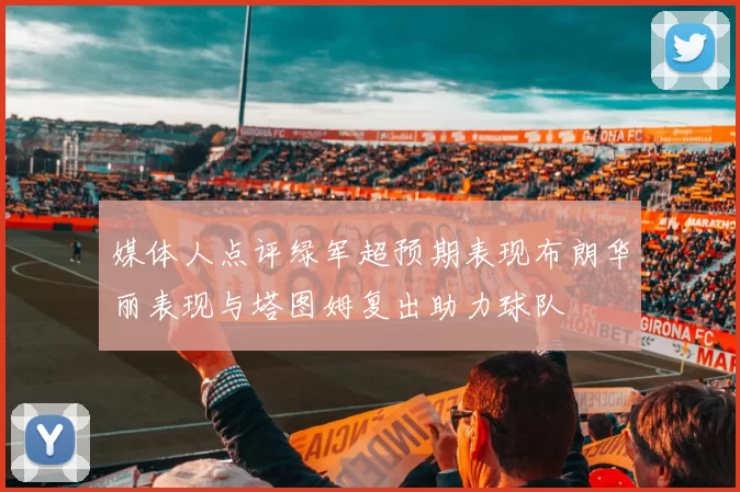 媒体人点评绿军超预期表现布朗华丽表现与塔图姆复出助力球队