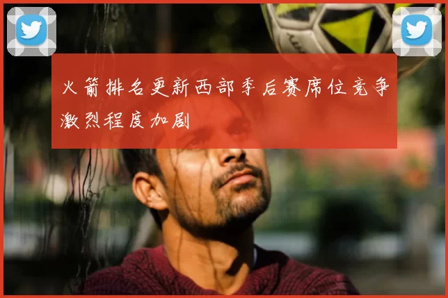 火箭排名更新西部季后赛席位竞争激烈程度加剧