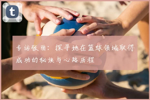 专访张丽：探寻她在篮球领域取得成功的秘诀与心路历程