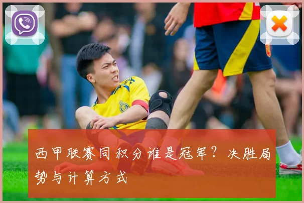 西甲联赛同积分谁是冠军？决胜局势与计算方式
