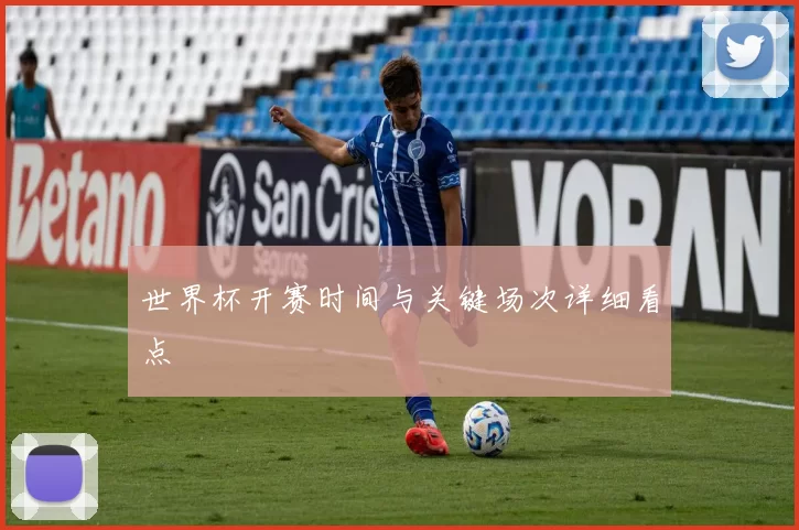 世界杯开赛时间与关键场次详细看点