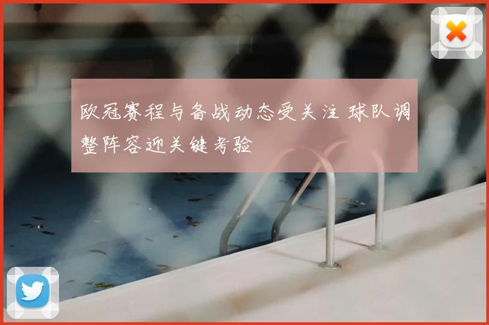 欧冠赛程与备战动态受关注 球队调整阵容迎关键考验