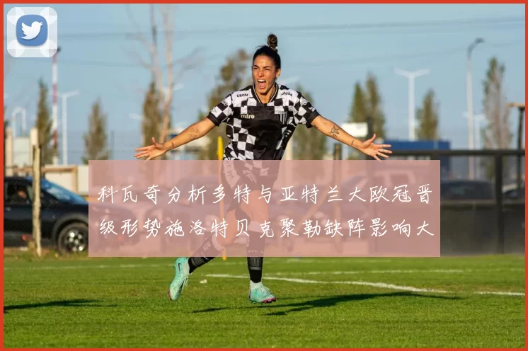 科瓦奇分析多特与亚特兰大欧冠晋级形势施洛特贝克聚勒缺阵影响大