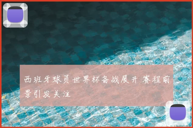 西班牙球员世界杯备战展开 赛程前景引发关注