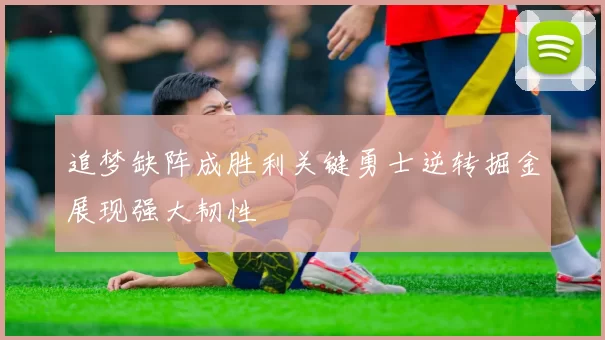 追梦缺阵成胜利关键勇士逆转掘金展现强大韧性