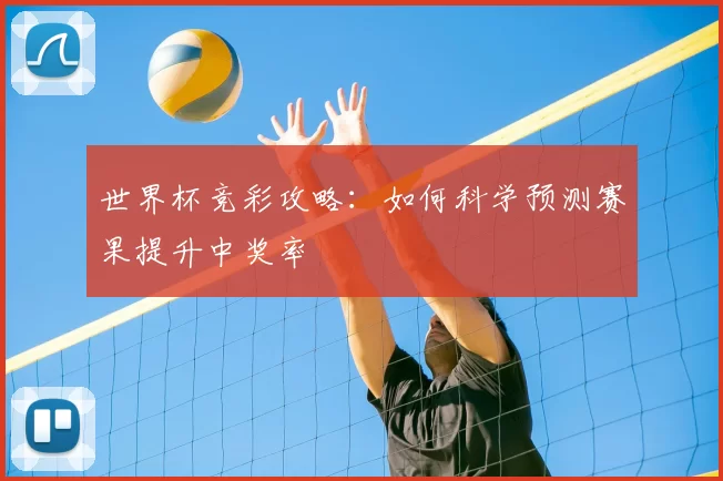 世界杯竞彩攻略:如何科学预测赛果提升中奖率