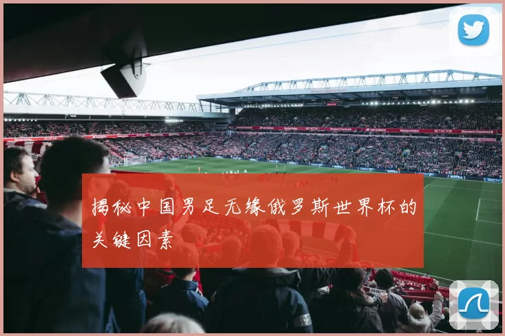 揭秘中国男足无缘俄罗斯世界杯的关键因素