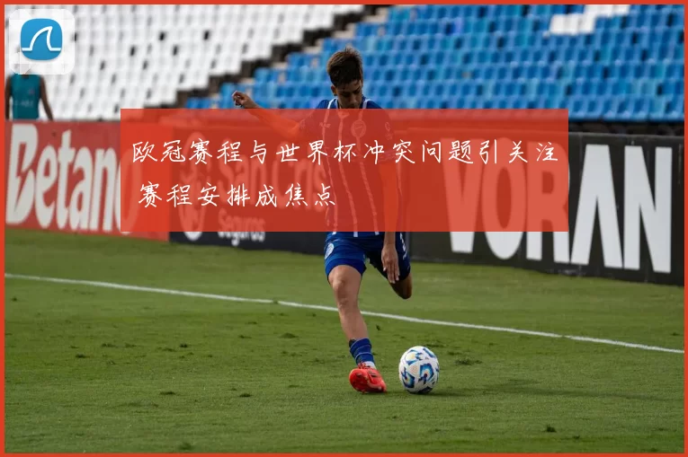 欧冠赛程与世界杯冲突问题引关注 赛程安排成焦点