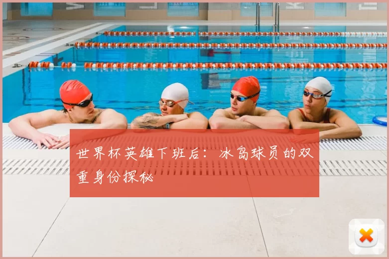 世界杯英雄下班后:冰岛球员的双重身份探秘