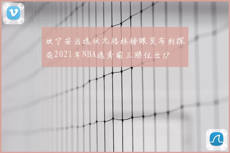 坎宁安当选状元格林榜眼莫布利探花2021年NBA选秀前三顺位出炉