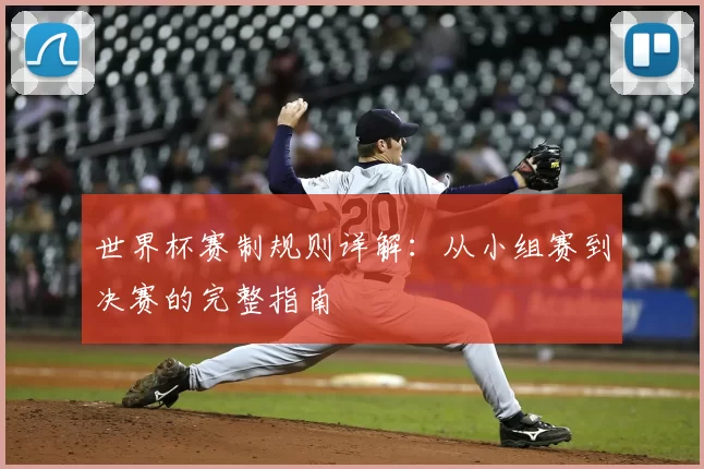 世界杯赛制规则详解:从小组赛到决赛的完整指南