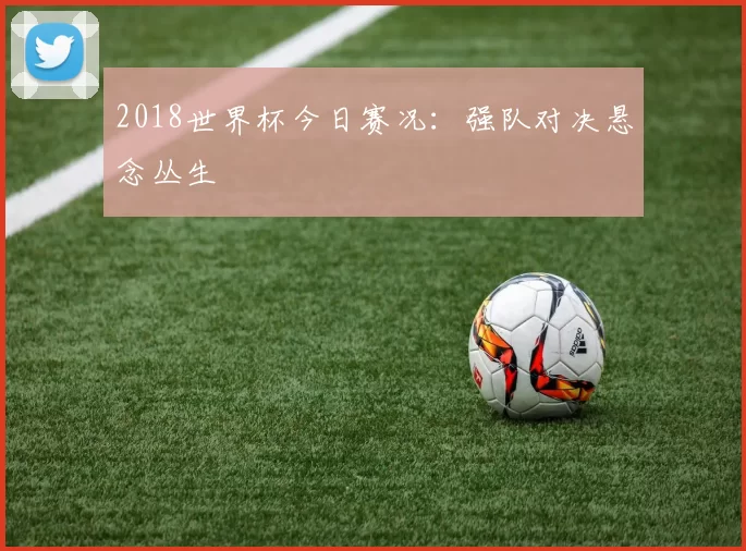 2018世界杯今日赛况:强队对决悬念丛生