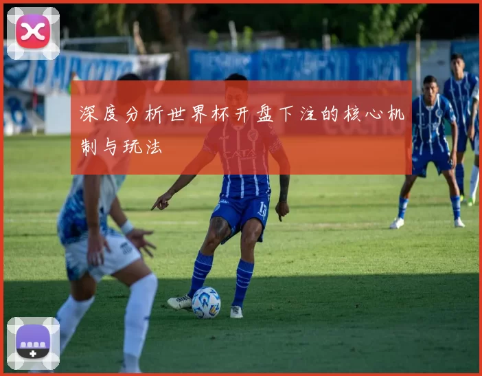 深度分析世界杯开盘下注的核心机制与玩法