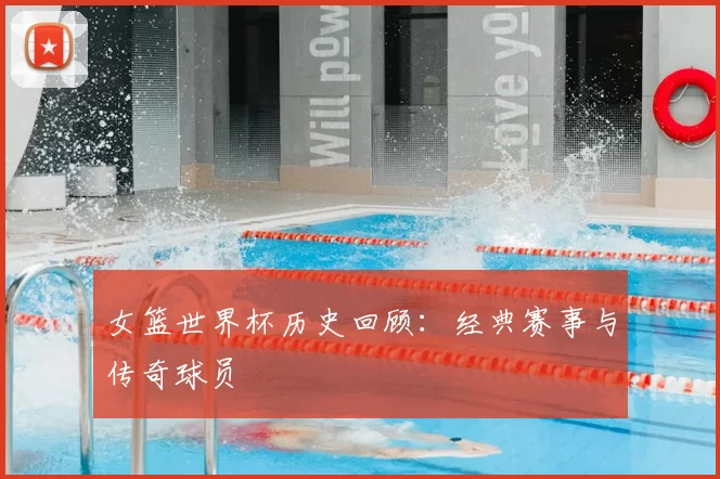 女篮世界杯历史回顾:经典赛事与传奇球员
