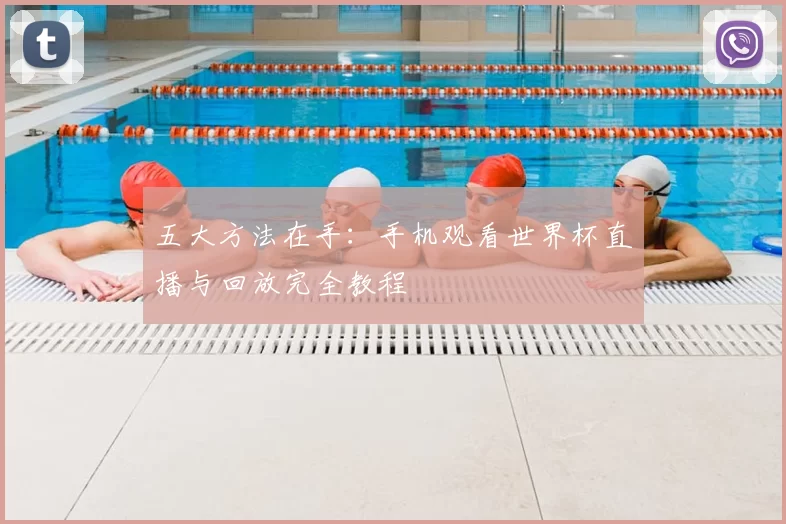 五大方法在手:手机观看世界杯直播与回放完全教程