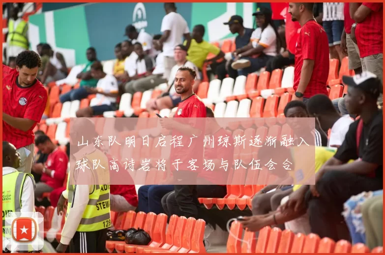 山东队明日启程广州琼斯逐渐融入球队高诗岩将于客场与队伍会合