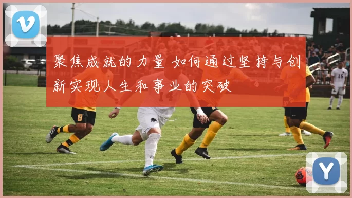 聚焦成就的力量 如何通过坚持与创新实现人生和事业的突破