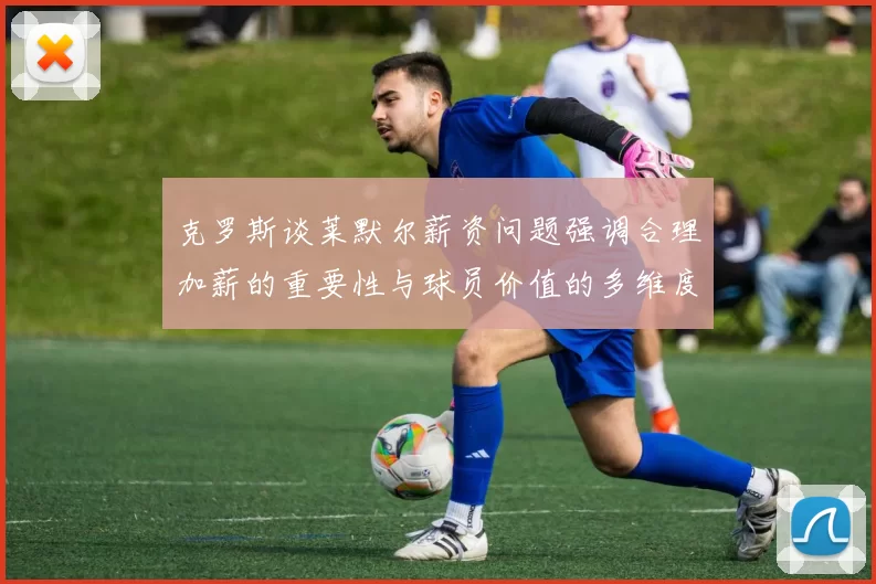 克罗斯谈莱默尔薪资问题强调合理加薪的重要性与球员价值的多维度分析