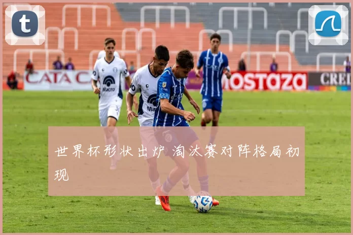 世界杯形状出炉 淘汰赛对阵格局初现