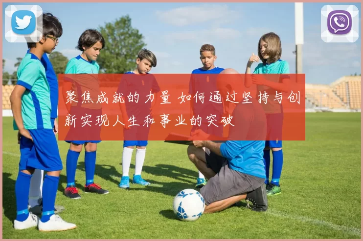 聚焦成就的力量 如何通过坚持与创新实现人生和事业的突破