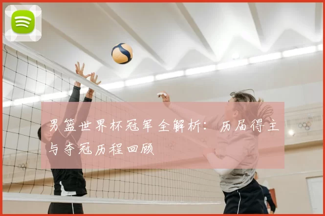男篮世界杯冠军全解析:历届得主与夺冠历程回顾
