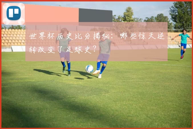 世界杯历史比分揭秘:哪些惊天逆转改变了足球史?