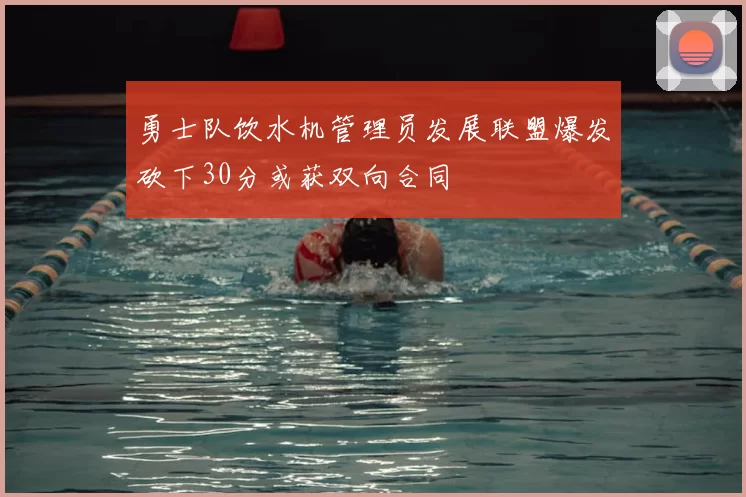 勇士队饮水机管理员发展联盟爆发砍下30分或获双向合同