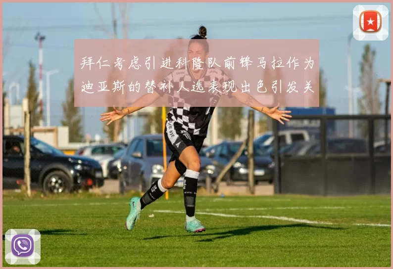 拜仁考虑引进科隆队前锋马拉作为迪亚斯的替补人选表现出色引发关注