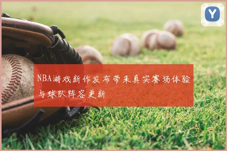 NBA游戏新作发布带来真实赛场体验与球队阵容更新