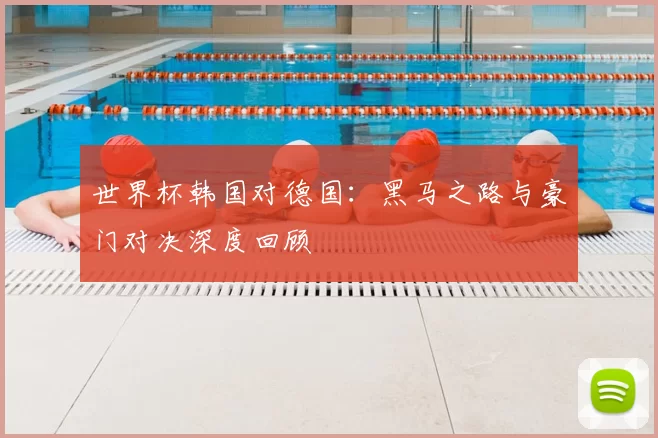 世界杯韩国对德国:黑马之路与豪门对决深度回顾