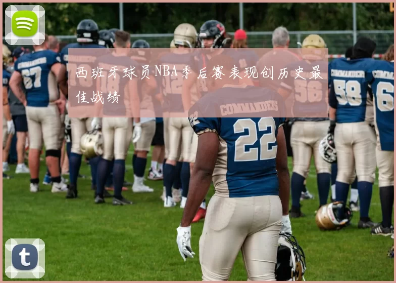 西班牙球员NBA季后赛表现创历史最佳战绩