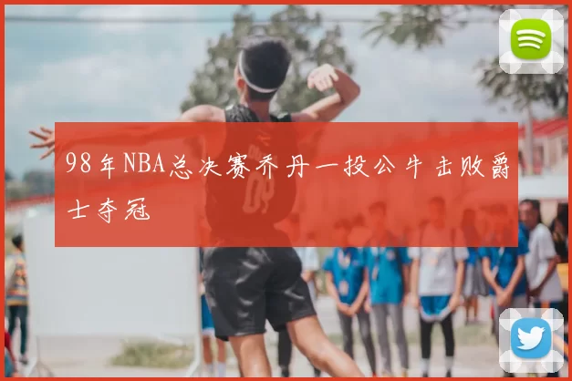 98年NBA总决赛乔丹一投公牛击败爵士夺冠