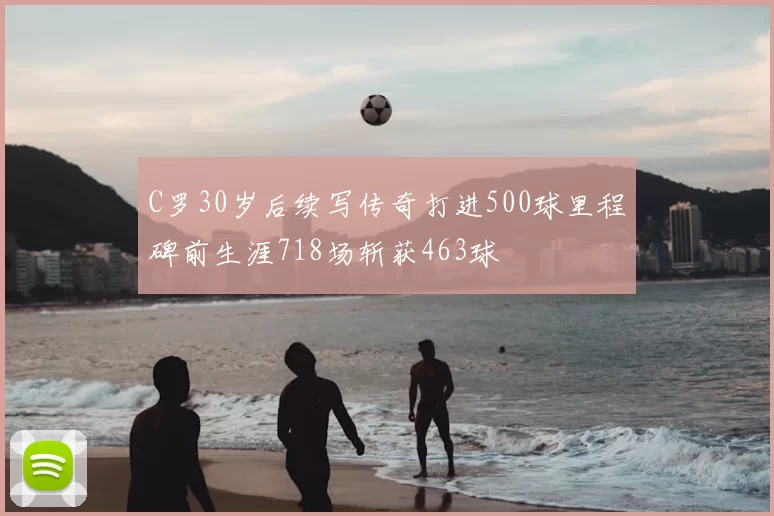 C罗30岁后续写传奇打进500球里程碑前生涯718场斩获463球