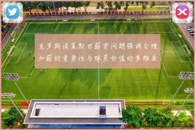 克罗斯谈莱默尔薪资问题强调合理加薪的重要性与球员价值的多维度分析