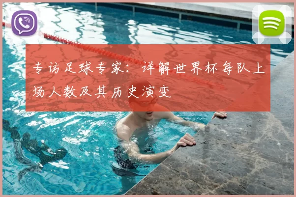 专访足球专家:详解世界杯每队上场人数及其历史演变