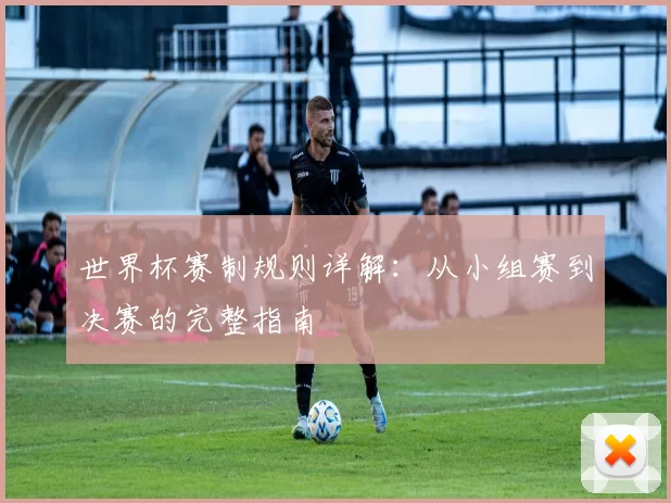 世界杯赛制规则详解:从小组赛到决赛的完整指南