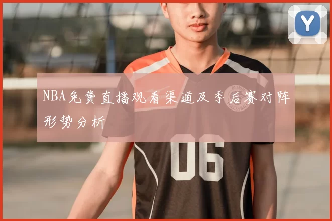 NBA免费直播观看渠道及季后赛对阵形势分析