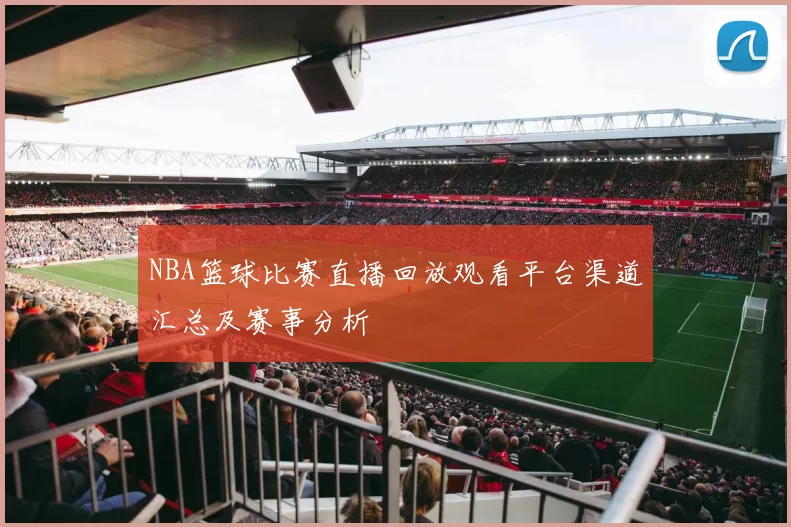 NBA篮球比赛直播回放观看平台渠道汇总及赛事分析
