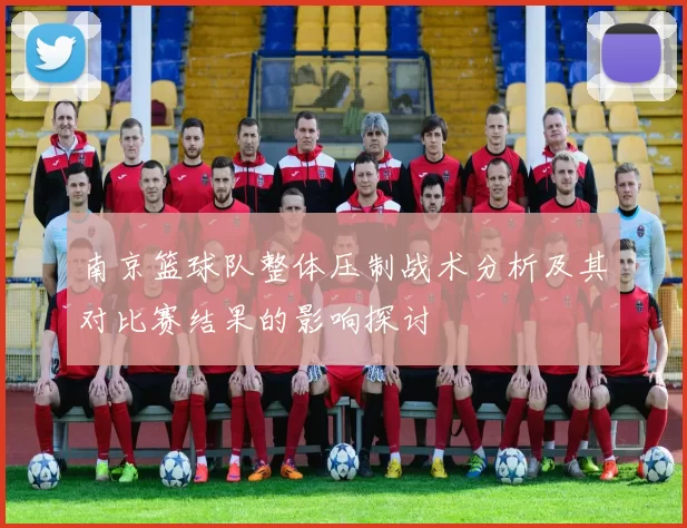 南京篮球队整体压制战术分析及其对比赛结果的影响探讨