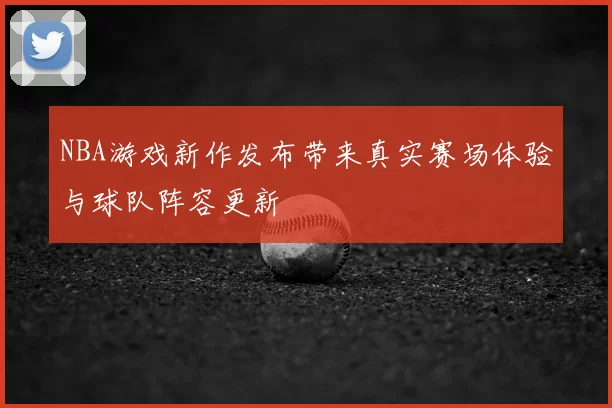 NBA游戏新作发布带来真实赛场体验与球队阵容更新